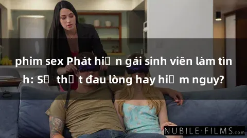 phim sex Phát hiện gái sinh viên làm tình: Sự thật đau lòng hay hiểm nguy?