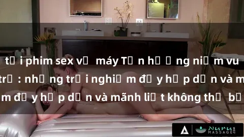 tải phim sex về máy Tận hưởng niềm vui của sex với gái trẻ: những trải nghiệm đầy hấp dẫn và mãnh liệt không thể bỏ lỡ