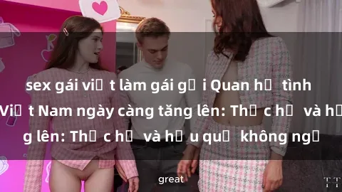 sex gái việt làm gái gọi Quan hệ tình dục của nữ sinh Việt Nam ngày càng tăng lên: Thực hư và hậu quả không ngờ