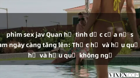 phim sex jav Quan hệ tình dục của nữ sinh Việt Nam ngày càng tăng lên: Thực hư và hậu quả không ngờ