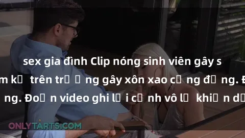 sex gia đình Clip nóng sinh viên gây sốc: Hành động cấm kỵ trên trường gây xôn xao cộng đồng. Đoạn video ghi lại cảnh vô lễ khiến dư luận bức xúc.