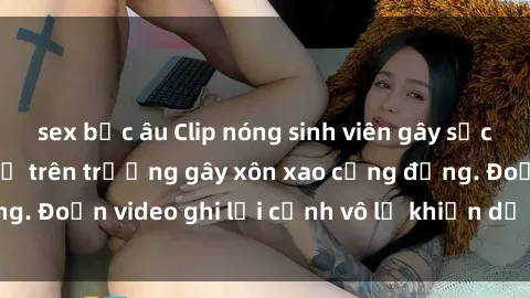 sex bắc âu Clip nóng sinh viên gây sốc: Hành động cấm kỵ trên trường gây xôn xao cộng đồng. Đoạn video ghi lại cảnh vô lễ khiến dư luận bức xúc.