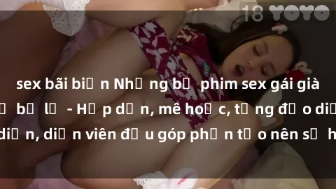 sex bãi biển Những bộ phim sex gái già đỉnh cao không thể bỏ lỡ - Hấp dẫn, mê hoặc, từng đạo diễn, diễn viên đều góp phần tạo nên sự hấp dẫn, kích thích.