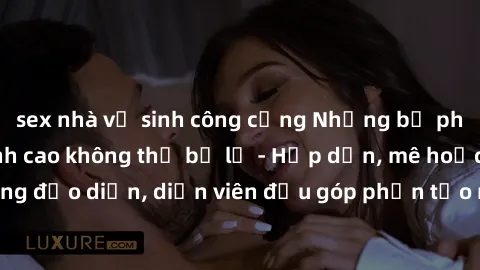 sex nhà vệ sinh công cộng Những bộ phim sex gái già đỉnh cao không thể bỏ lỡ - Hấp dẫn, mê hoặc, từng đạo diễn, diễn viên đều góp phần tạo nên sự hấp dẫn, kích thích.