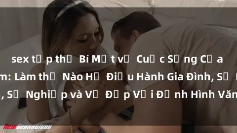 sex tập thể Bí Mật về Cuộc Sống Của Các MILF Việt Nam: Làm thế Nào Họ Điều Hành Gia Đình, Sự Nghiệp và Vẻ Đẹp Với Định Hình Văn Hóa Đương Đại