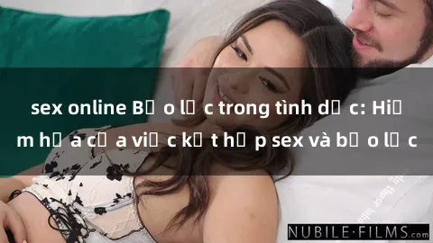 sex online Bạo lực trong tình dục: Hiểm họa của việc kết hợp sex và bạo lực