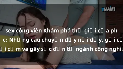 sex công viên Khám phá thế giới của phim sex nô lệ tình dục: Những câu chuyện đầy nổi dậy, gợi cảm và gây sốc đến từ ngành công nghiệp giải trí đen tối