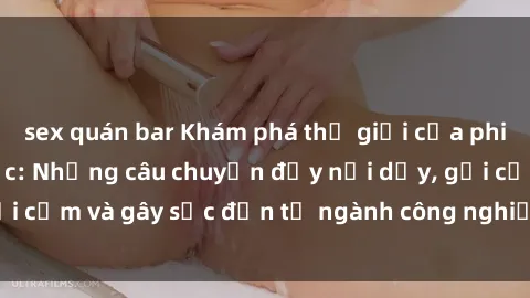 sex quán bar Khám phá thế giới của phim sex nô lệ tình dục: Những câu chuyện đầy nổi dậy, gợi cảm và gây sốc đến từ ngành công nghiệp giải trí đen tối