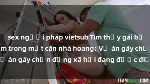 sex người pháp vietsub Tìm thấy gái bị trói và bị hiếp dâm trong một căn nhà hoang: Vụ án gây chấn động xã hội đang được điều tra vào.