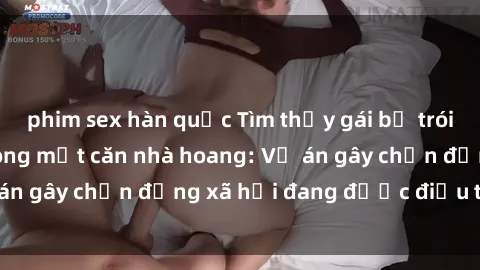 phim sex hàn quốc Tìm thấy gái bị trói và bị hiếp dâm trong một căn nhà hoang: Vụ án gây chấn động xã hội đang được điều tra vào.
