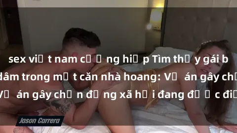 sex việt nam cưỡng hiếp Tìm thấy gái bị trói và bị hiếp dâm trong một căn nhà hoang: Vụ án gây chấn động xã hội đang được điều tra vào.