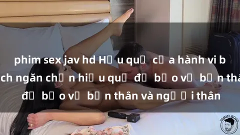 phim sex jav hd Hậu quả của hành vi bạo dâm sex và cách ngăn chặn hiệu quả để bảo vệ bản thân và người thân