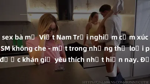 sex bà mẹ Việt Nam Trải nghiệm cảm xúc thăng hoa với jav SM không che - một trong những thể loại phim người lớn được khán giả yêu thích nhất hiện nay. Đảm bảo đem lại sự hấp dẫn, kích thích tối đa cho