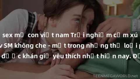sex mẹ con việt nam Trải nghiệm cảm xúc thăng hoa với jav SM không che - một trong những thể loại phim người lớn được khán giả yêu thích nhất hiện nay. Đảm bảo đem lại sự hấp dẫn, kích thích tối đa ch