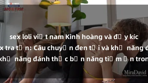 sex loli việt nam Kinh hoàng và đầy kích thích với phim sex tra tấn: Câu chuyện đen tối và khả năng đánh thức bản năng tiềm ẩn trong con người