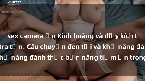 sex camera ẩn Kinh hoàng và đầy kích thích với phim sex tra tấn: Câu chuyện đen tối và khả năng đánh thức bản năng tiềm ẩn trong con người