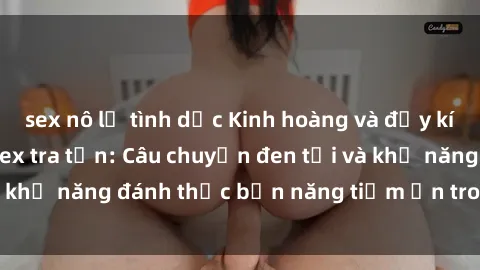 sex nô lệ tình dục Kinh hoàng và đầy kích thích với phim sex tra tấn: Câu chuyện đen tối và khả năng đánh thức bản năng tiềm ẩn trong con người