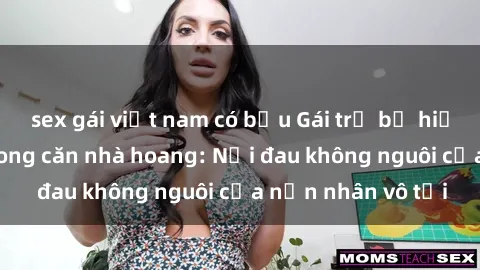 sex gái việt nam có bầu Gái trẻ bị hiếp dâm bạo lực trong căn nhà hoang: Nỗi đau không nguôi của nạn nhân vô tội