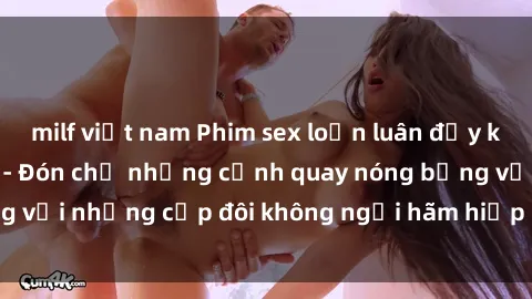 milf việt nam Phim sex loạn luân đầy kích thích không che - Đón chờ những cảnh quay nóng bỏng với những cặp đôi không ngại hãm hiếp gia đình trong lòng