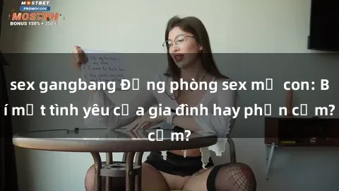 sex gangbang Động phòng sex mẹ con: Bí mật tình yêu của gia đình hay phản cảm?