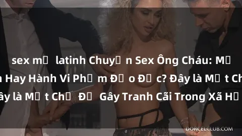 sex mỹ latinh Chuyện Sex Ông Cháu: Mối Quan Hệ Gia Đình Hay Hành Vi Phạm Đạo Đức? Đây là Một Chủ Đề Gây Tranh Cãi Trong Xã Hội Hiện Nay.