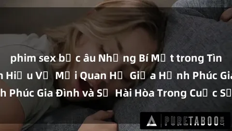 phim sex bắc âu Những Bí Mật trong Tình Dục Gia Đình: Tìm Hiểu Về Mối Quan Hệ Giữa Hạnh Phúc Gia Đình và Sự Hài Hòa Trong Cuộc Sống Tình Dục