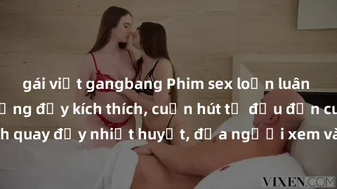 gái việt gangbang Phim sex loạn luân Nhật Bản: Hành động đầy kích thích, cuốn hút từ đầu đến cuối. Những cảnh quay đầy nhiệt huyết, đưa người xem vào thế giới độc đáo của tình thân. Đừng bỏ lỡ!