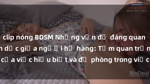 clip nóng BDSM Những vấn đề đáng quan tâm về quan hệ tình dục giữa người họ hàng: Tầm quan trọng của việc hiểu biết và đề phòng trong việc tiếp xúc trong gia đình.