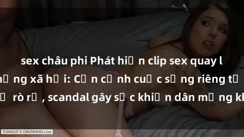 sex châu phi Phát hiện clip sex quay lén hot nhất trên mạng xã hội: Cận cảnh cuộc sống riêng tư bị rò rỉ, scandal gây sốc khiến dân mạng không khỏi bàng hoàng