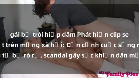 gái bị trói hiếp dâm Phát hiện clip sex quay lén hot nhất trên mạng xã hội: Cận cảnh cuộc sống riêng tư bị rò rỉ, scandal gây sốc khiến dân mạng không khỏi bàng hoàng