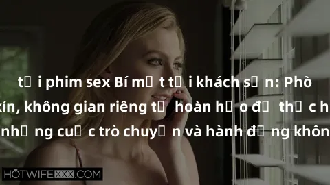 tải phim sex Bí mật tại khách sạn: Phòng quay lén khép kín, không gian riêng tư hoàn hảo để thực hiện những cuộc trò chuyện và hành động không bị người khác phát hiện.