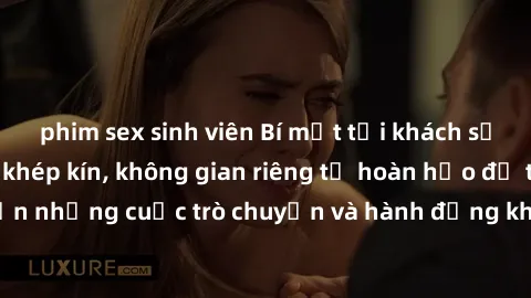 phim sex sinh viên Bí mật tại khách sạn: Phòng quay lén khép kín, không gian riêng tư hoàn hảo để thực hiện những cuộc trò chuyện và hành động không bị người khác phát hiện.