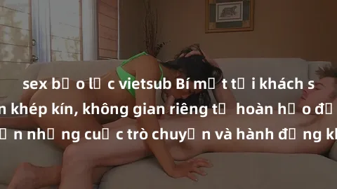sex bạo lực vietsub Bí mật tại khách sạn: Phòng quay lén khép kín, không gian riêng tư hoàn hảo để thực hiện những cuộc trò chuyện và hành động không bị người khác phát hiện.
