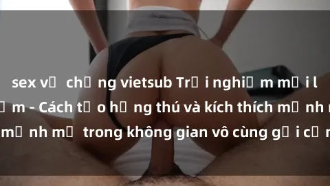 sex vợ chồng vietsub Trải nghiệm mới lạ với sex phòng tắm - Cách tạo hứng thú và kích thích mạnh mẽ trong không gian vô cùng gợi cảm và lãng mạn