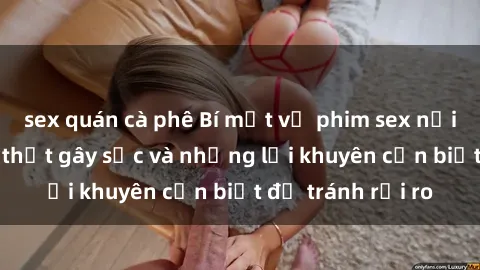 sex quán cà phê Bí mật về phim sex nơi công cộng: Sự thật gây sốc và những lời khuyên cần biết để tránh rủi ro