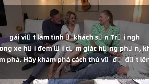 gái việt làm tình ở khách sạn Trải nghiệm mới lạ: Sex trong xe hơi đem lại cảm giác hưng phấn, khám phá. Hãy khám phá cách thú vị để đốt lên cảm xúc trong cuộc tình!