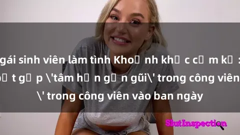 gái sinh viên làm tình Khoảnh khắc cấm kỵ: Cặp đôi bị bắt gặp 'tâm hồn gần gũi' trong công viên vào ban ngày