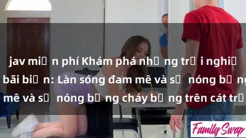 jav miễn phí Khám phá những trải nghiệm độc đáo tại sex bãi biển: Làn sóng đam mê và sự nóng bỏng cháy bỏng trên cát trắng