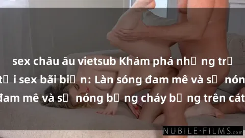 sex châu âu vietsub Khám phá những trải nghiệm độc đáo tại sex bãi biển: Làn sóng đam mê và sự nóng bỏng cháy bỏng trên cát trắng