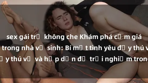 sex gái trẻ không che Khám phá cảm giác mới mẻ với sex trong nhà vệ sinh: Bí mật tình yêu đầy thú vị và hấp dẫn để trải nghiệm trong đêm hôm nay!