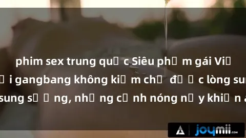 phim sex trung quốc Siêu phẩm gái Việt tham gia trong buổi gangbang không kiềm chế được lòng sung sướng, những cảnh nóng nảy khiến ai cũng phải mãn nhãn