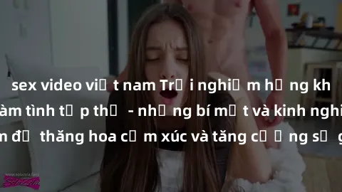 sex video việt nam Trải nghiệm hứng khởi cùng với việc làm tình tập thể - những bí mật và kinh nghiệm để thăng hoa cảm xúc và tăng cường sự gắn kết trong mối quan hệ
