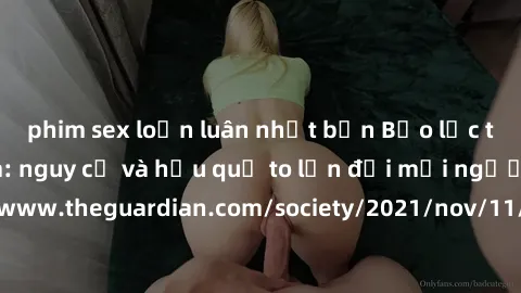 phim sex loạn luân nhật bản Bạo lực tình dục trong nhóm: nguy cơ và hậu quả to lớn đối mọi người参考: https://www.theguardian.com/society/2021/nov/11/children-as-young-as-four-are-being-sexually-abused-