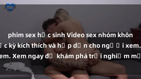 phim sex học sinh Video sex nhóm không che mới nhất cực kỳ kích thích và hấp dẫn cho người xem. Xem ngay để khám phá trải nghiệm mới lạ và đầy bất ngờ!