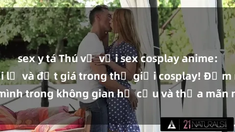 sex y tá Thú vị với sex cosplay anime: Trải nghiệm mới lạ và đắt giá trong thế giới cosplay! Đắm mình trong không gian hư cấu và thỏa mãn niềm đam mê của bạn!