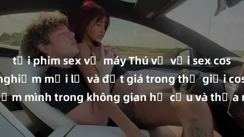 tải phim sex về máy Thú vị với sex cosplay anime: Trải nghiệm mới lạ và đắt giá trong thế giới cosplay! Đắm mình trong không gian hư cấu và thỏa mãn niềm đam mê của bạn!