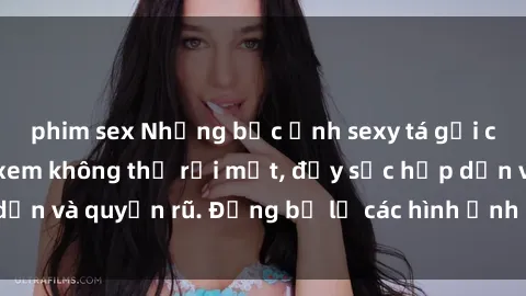 phim sex Những bức ảnh sexy tá gợi cảm khiến người xem không thể rời mắt, đầy sức hấp dẫn và quyến rũ. Đừng bỏ lỡ các hình ảnh nóng bỏng này!