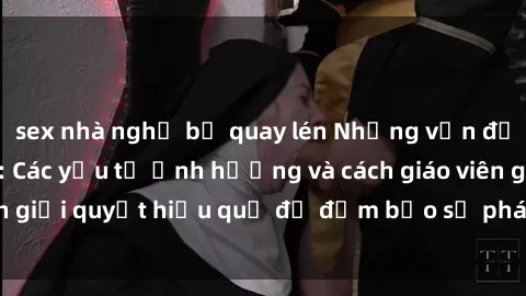 sex nhà nghỉ bị quay lén Những vấn đề về sex học sinh: Các yếu tố ảnh hưởng và cách giáo viên giải quyết hiệu quả để đảm bảo sự phát triển toàn diện.