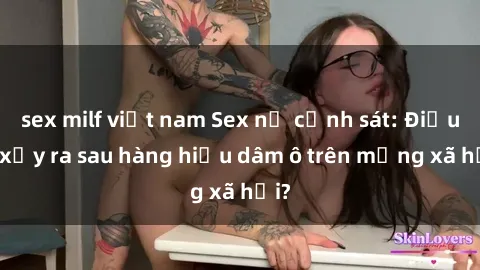 sex milf việt nam Sex nữ cảnh sát: Điều gì xảy ra sau hàng hiệu dâm ô trên mạng xã hội?