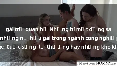 gái trẻ quan hệ Những bí mật đằng sau cuộc sống của những nữ hầu gái trong ngành công nghiệp sex: Cuộc sống, lẽ thường hay những khó khăn mà họ phải đối mặt.